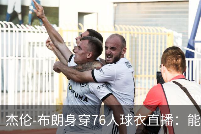 杰伦-布朗身穿76人球衣直播：能跟在詹姆斯身边学习太棒了