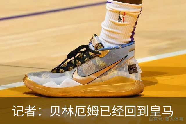 记者：贝林厄姆已经回到皇马